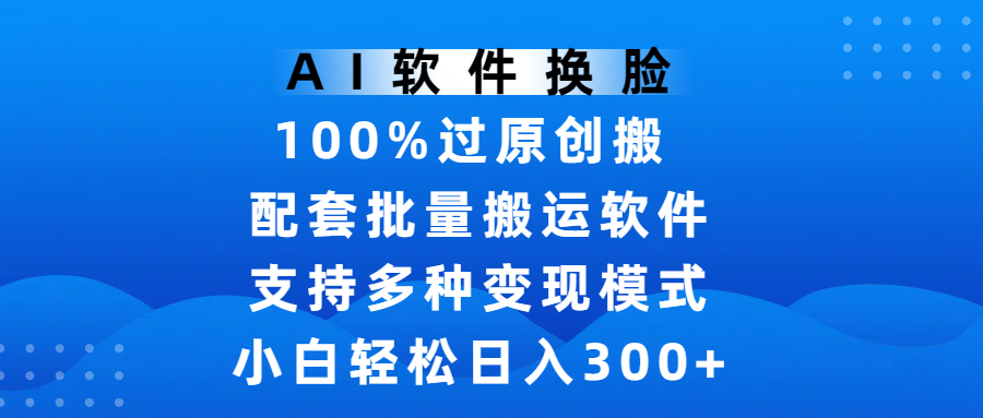AI软件换脸,100%过原创,搬运涨粉必备,项目配套批量搬运软件及多种变现模式,小白轻松日入300+-黑猫轻创业