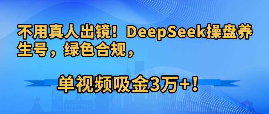 不用真人出镜!DeepSeek操盘养生号,绿色合规,单视频吸金3万+!-黑猫轻创业