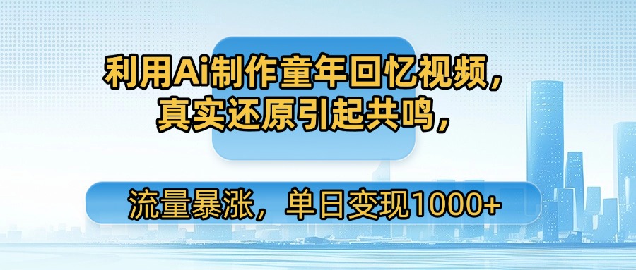 利用Ai制作童年回忆视频，真实还原引起共鸣，流量暴涨，单日变现1000+-黑猫轻创业