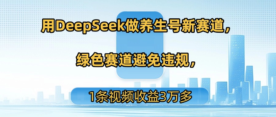 用DeepSeek做养生号新赛道，绿色赛道避免违规，1条视频收益3万多-黑猫轻创业