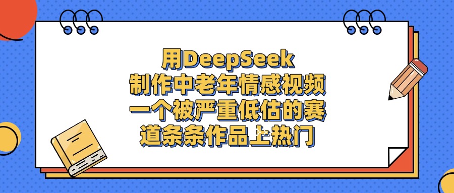 用DeepSeek制作中老年情感视频,条条作品上热门,一个被严重低估的赛道-黑猫轻创业
