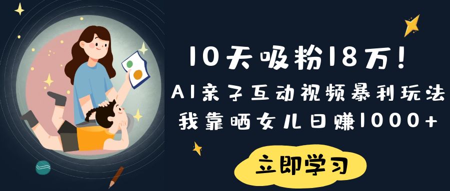 《10天吸粉18万！AI亲子互动视频暴利玩法，我靠晒女儿日赚1000+》-黑猫轻创业