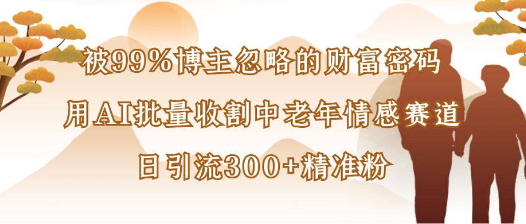 博主99%忽略的财富密码:用AI批量收割中老年情感赛道,日引流300+精准粉-黑猫轻创业