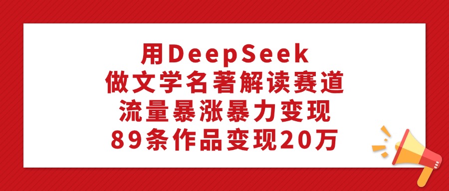 利用DeepSeek做文学名著解读赛道,流量暴涨暴力变现,89条作品变现20万-黑猫轻创业