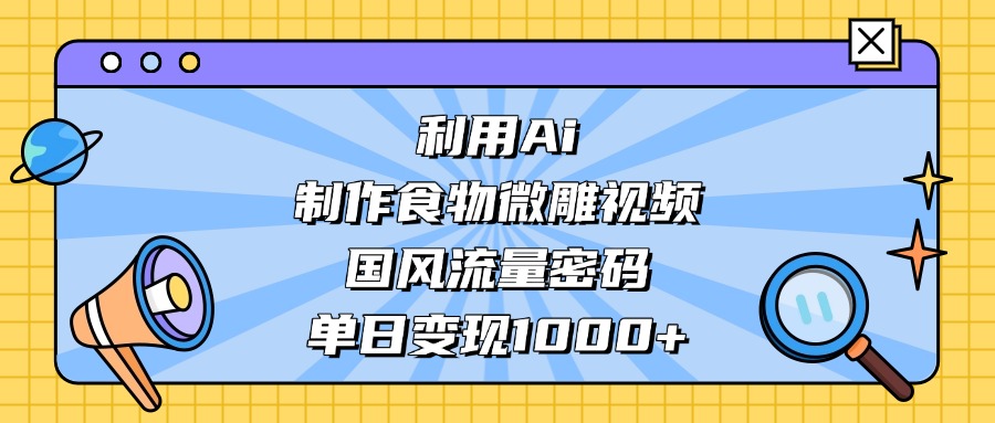AI 造国风食物微雕视频,掌握流量密码,单日变现轻松破千-黑猫轻创业