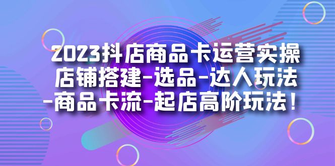 2023抖店商品卡运营实操：店铺搭建-选品-达人玩法-商品卡流-起店高阶玩玩-黑猫轻创业