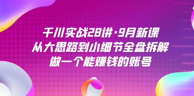 千川实战28讲·9月新课：从大思路到小细节全盘拆解，做一个能赚钱的账号-黑猫轻创业