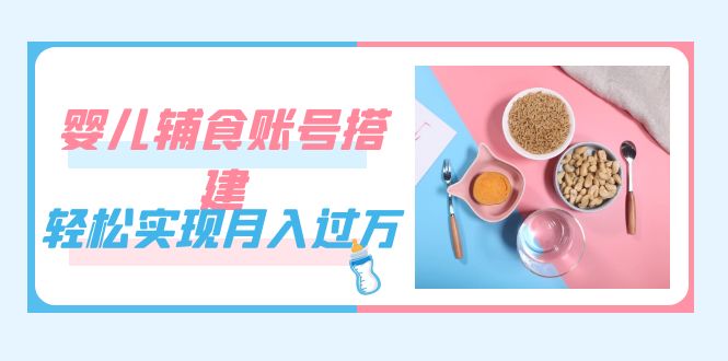 紧跟时代发展，婴儿辅食账号搭建，轻松实现月入过万（教程 素材）-黑猫轻创业