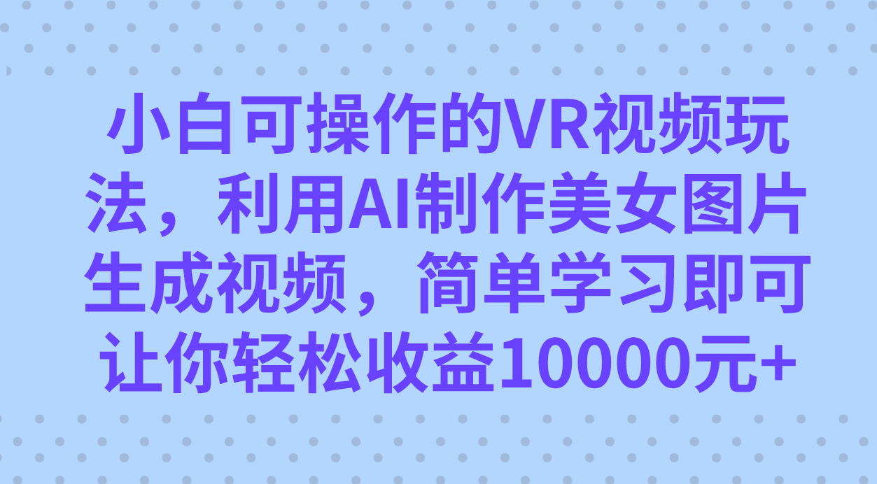 小白可操作的VR视频玩法,利用AI制作美女图片生成视频,你轻松收益10000-黑猫轻创业