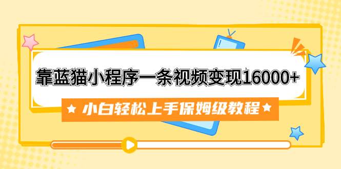 靠蓝猫小程序一条视频变现16000 小白轻松上手保姆级教程（附166G资料素材）-黑猫轻创业