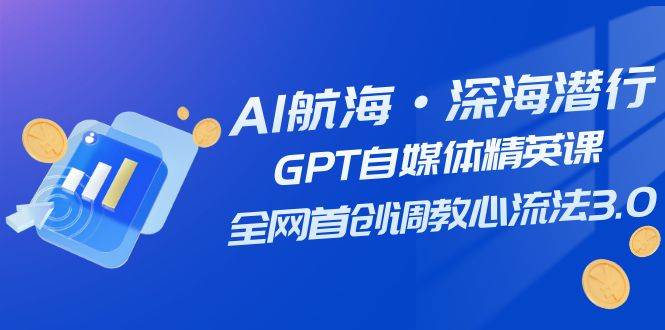 AI航海·深海潜行，GPT自媒体精英课，全网首创调教心流法3.0（20节课）-黑猫轻创业