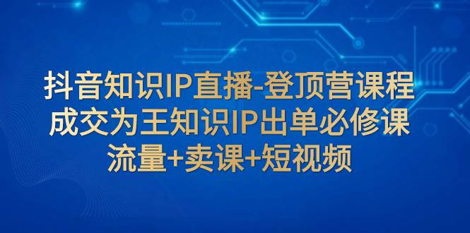 抖音知识IP直播-登顶营课程:成交为王知识IP出单必修课 流量 卖课 短视频-黑猫轻创业