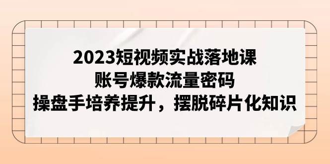 2023短视频实战落地课,账号爆款流量密码,操盘手培养提升,摆脱碎片化知识-黑猫轻创业