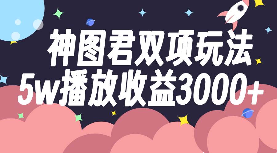 神图君双项玩法5w播放收益3000-黑猫轻创业