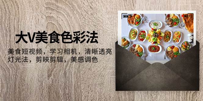大V-美食色彩法,美食短视频 学习相机 清晰透亮灯光法 剪映剪辑 美感调色-黑猫轻创业