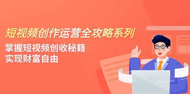 短视频创作运营-全攻略系列，掌握短视频创收秘籍，实现财富自由（4节课）-黑猫轻创业