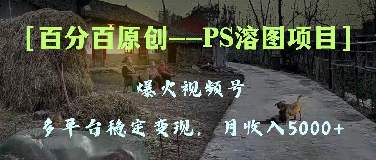百分百原创，多平台稳定变现5000 ，爆火视频号的PS溶图项目，手把手教你上手！-黑猫轻创业