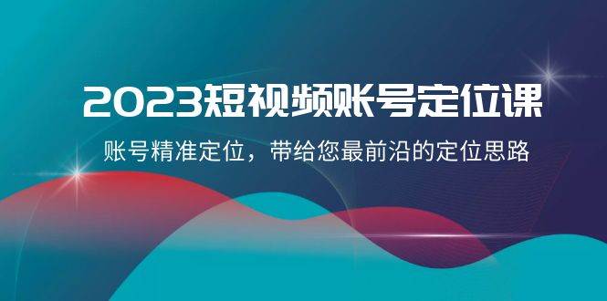 2023短视频账号-定位课，账号精准定位，带给您最前沿的定位思路（21节课）-黑猫轻创业