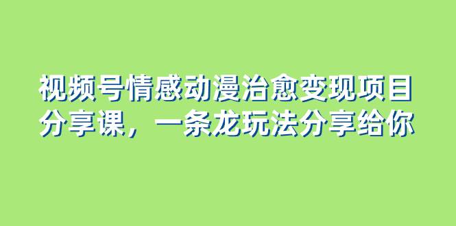 视频号情感动漫治愈变现项目分享课，一条龙玩法分享给你（教程 素材）-黑猫轻创业