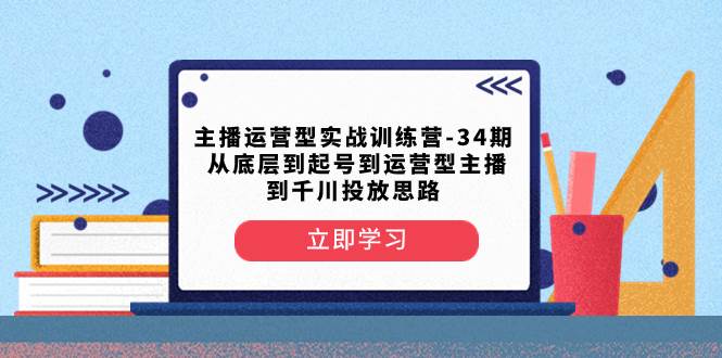 主播运营型实战训练营-第34期 从底层到起号到运营型主播到千川投放思路-黑猫轻创业