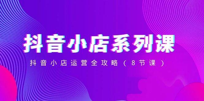 抖音小店-系列课,抖音小店运营全攻略(8节课)-黑猫轻创业