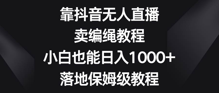 靠抖音无人直播,卖编绳教程,小白也能日入1000 ,落地保姆级教程-黑猫轻创业