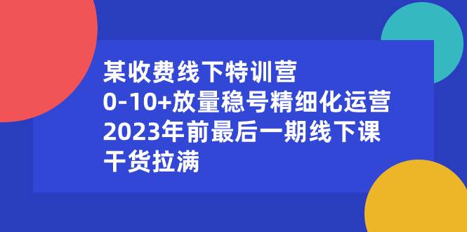 某收费线下特训营:0-10 放量稳号精细化运营,2023年前最后一期线下课,干货拉满-黑猫轻创业