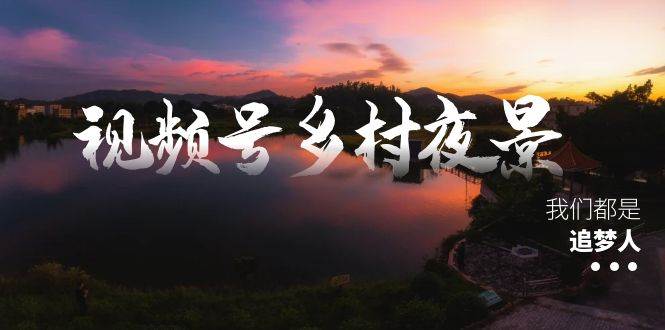 视频号乡村夜景治愈视频课程,一条龙实操玩法(教程 素材 软件)-黑猫轻创业