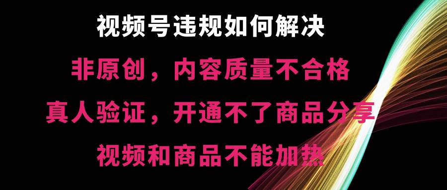 视频号【非原创,内容质量不合格,真人验证,开通不了商品分享功能,视频和商品不能加热】违规如何解决-黑猫轻创业