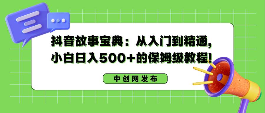 抖音故事宝典：从入门到精通，小白日入500 的保姆级教程！-黑猫轻创业