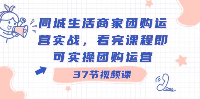 同城生活商家团购运营实战，看完课程即可实操团购运营（37节课）-黑猫轻创业