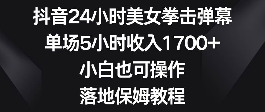 抖音24小时美女拳击弹幕，单场5小时收入1700 ，小白也可操作，落地保姆教程-黑猫轻创业