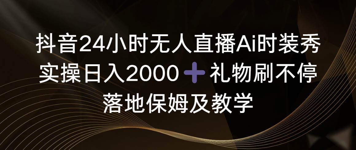 抖音24小时无人直播Ai时装秀,实操日入2000 ,礼物刷不停,落地保姆及教学-黑猫轻创业