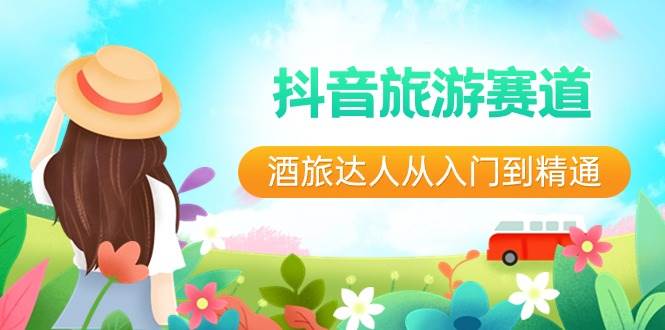 抖音旅游赛道酒 旅达人从入门到精通:直播 短视频 旅游 未来5年风口-黑猫轻创业