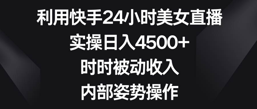 利用快手24小时美女直播，实操日入4500+，时时被动收入，内部姿势操作-黑猫轻创业