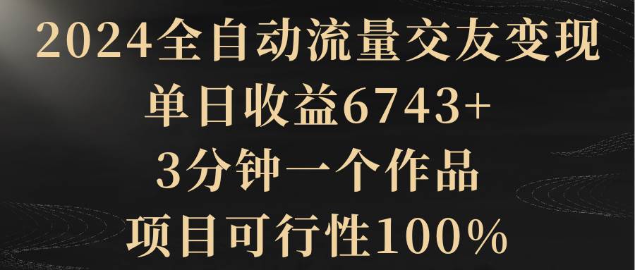 2024全自动流量交友变现，单日收益6743+，3分钟一个作品，项目可行性100%-黑猫轻创业