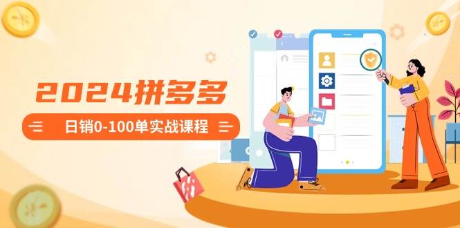 2024拼多多日销0-100单实战课程：新手注册开店到日销100单整套流程-黑猫轻创业