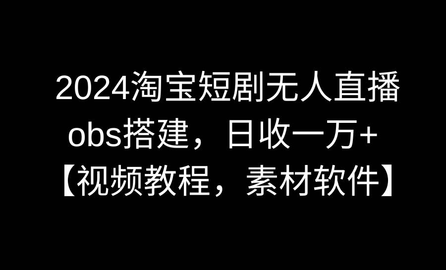 2024淘宝短剧无人直播3.0,obs搭建,日收一万+,【视频教程,附素材软件】-黑猫轻创业