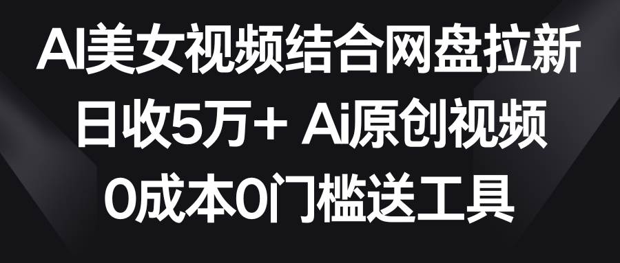 AI美女视频结合网盘拉新，日收5万+两分钟一条Ai原创视频，0成本0门槛送工具-黑猫轻创业