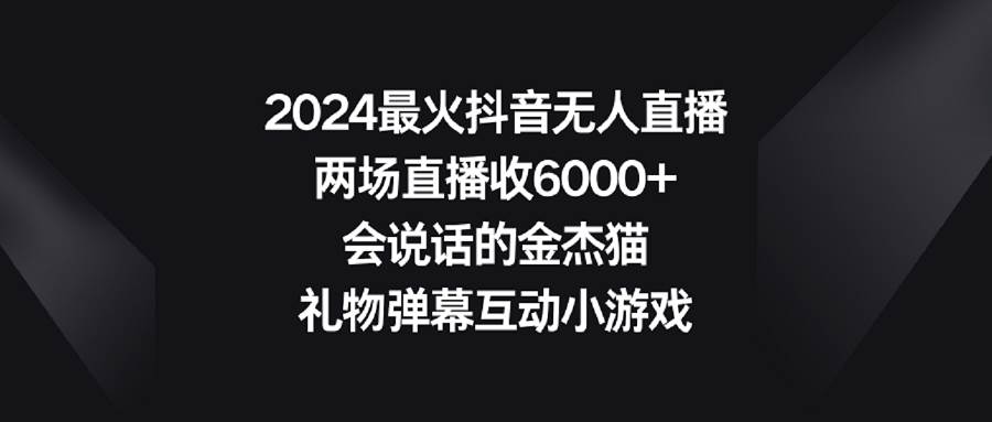 2024最火抖音无人直播，两场直播收6000+会说话的金杰猫 礼物弹幕互动小游戏-黑猫轻创业
