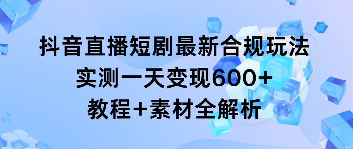 抖音直播短剧最新合规玩法，实测一天变现600+，教程+素材全解析-黑猫轻创业