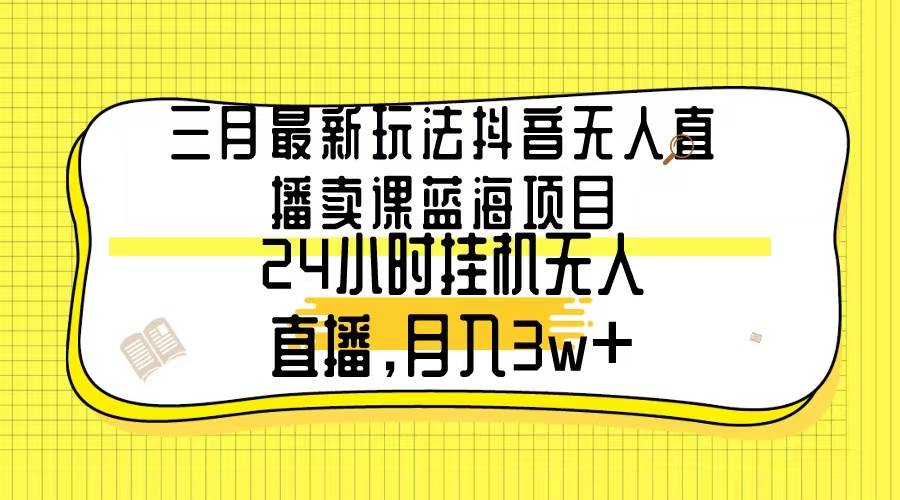 三月最新玩法抖音无人直播卖课蓝海项目,24小时无人直播,月入3w+-黑猫轻创业