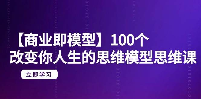 【商业 即模型】100个-改变你人生的思维模型思维课-20节-无水印-黑猫轻创业