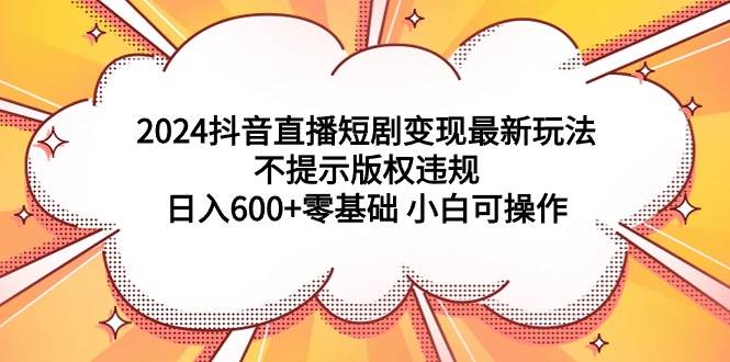 2024抖音直播短剧变现最新玩法，不提示版权违规 日入600+零基础 小白可操作-黑猫轻创业