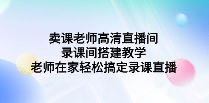 卖课老师高清直播间 录课间搭建教学,老师在家轻松搞定录课直播-黑猫轻创业