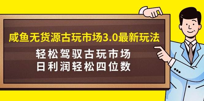 咸鱼无货源古玩市场3.0最新玩法，轻松驾驭古玩市场，日利润轻松四位数！...-黑猫轻创业