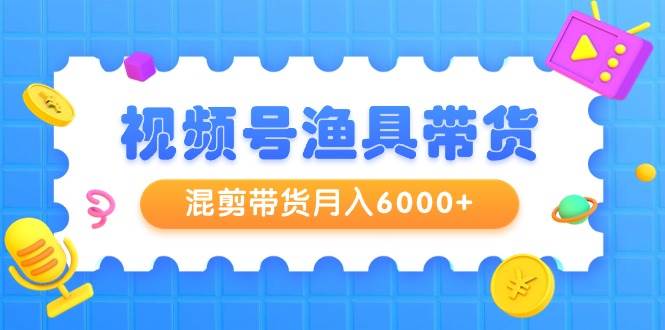 视频号渔具带货，混剪带货月入6000+，起号剪辑选品带货-黑猫轻创业