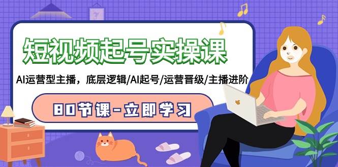 短视频起号实操课，AI运营型主播，底层逻辑/AI起号/运营晋级/主播进阶/80节-黑猫轻创业