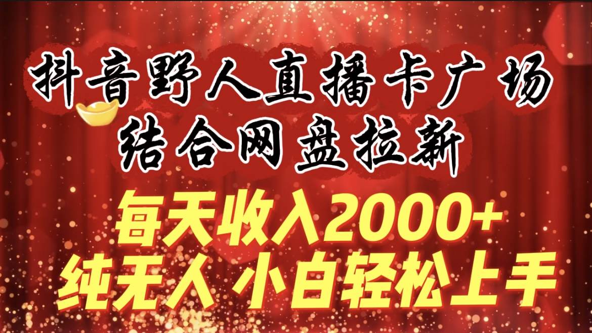 每天收入2000+,抖音野人直播卡广场,结合网盘拉新,纯无人,小白轻松上手-黑猫轻创业