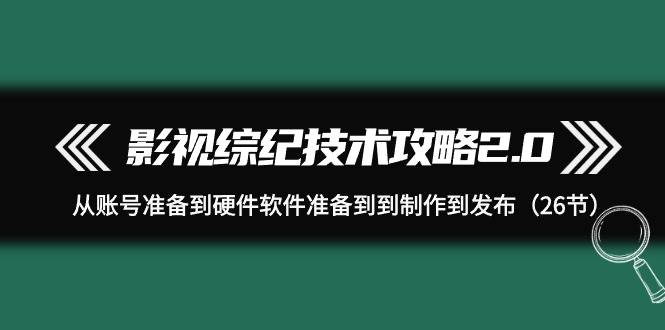 影视 综纪技术攻略2.0：从账号准备到硬件软件准备到到制作到发布（26节）-黑猫轻创业